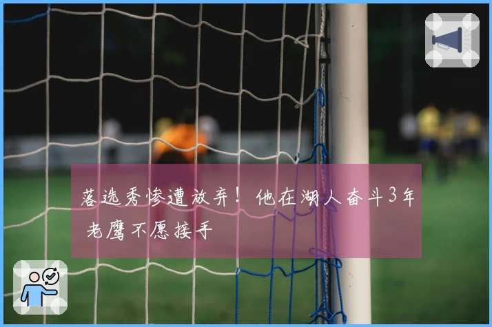 落选秀惨遭放弃！他在湖人奋斗3年 老鹰不愿接手