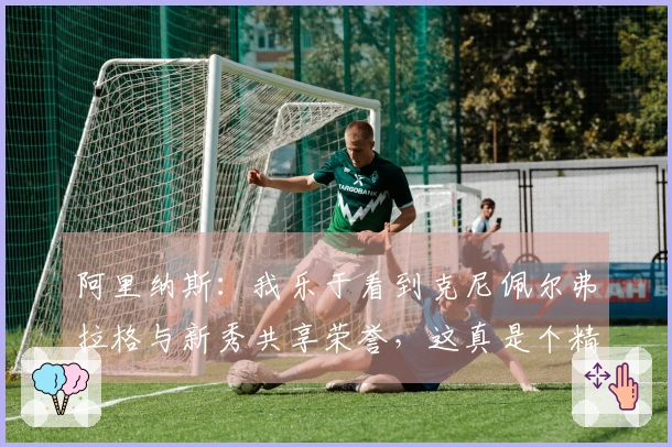 阿里纳斯：我乐于看到克尼佩尔弗拉格与新秀共享荣誉，这真是个精彩的故事