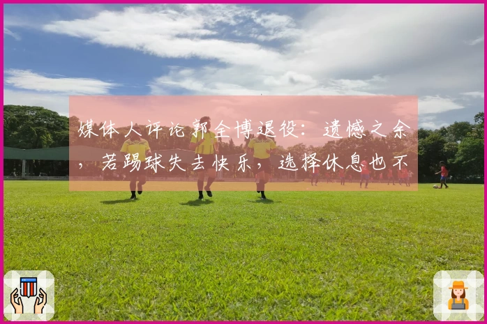 媒体人评论郭全博退役：遗憾之余，若踢球失去快乐，选择休息也不错
