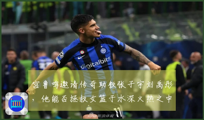 宫鲁鸣邀请传奇助教张子宇刘禹彤，他能否拯救女篮于水深火热之中？