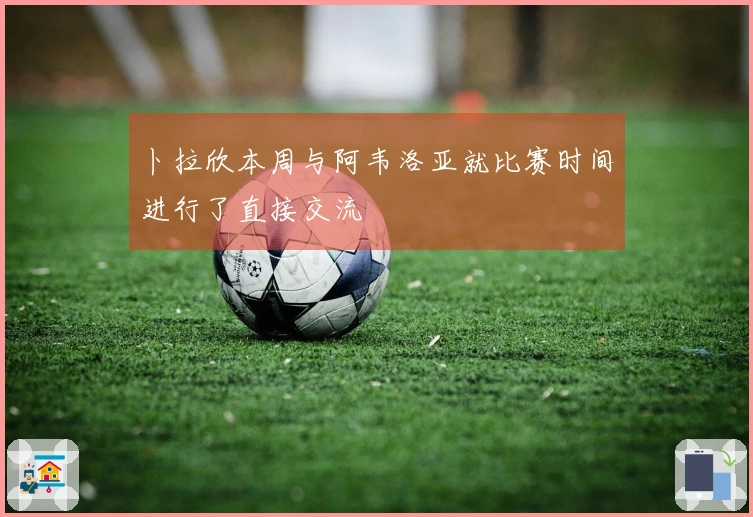 卜拉欣本周与阿韦洛亚就比赛时间进行了直接交流