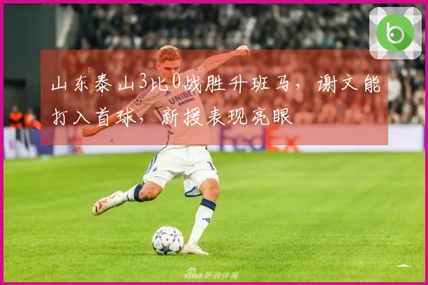 山东泰山3比0战胜升班马，谢文能打入首球，新援表现亮眼