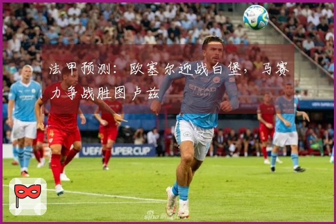 法甲预测：欧塞尔迎战白堡，马赛力争战胜图卢兹
