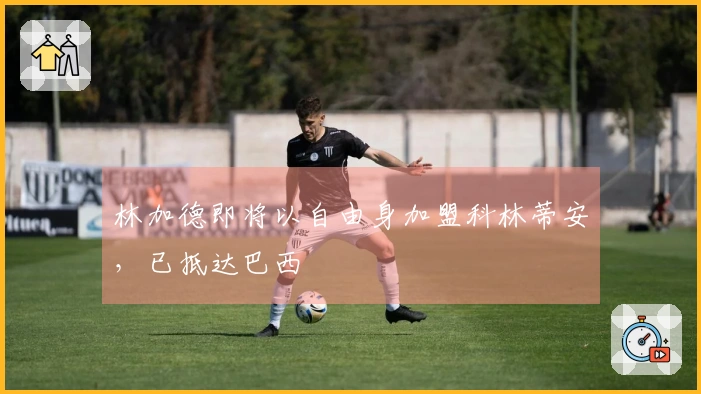 林加德即将以自由身加盟科林蒂安，已抵达巴西