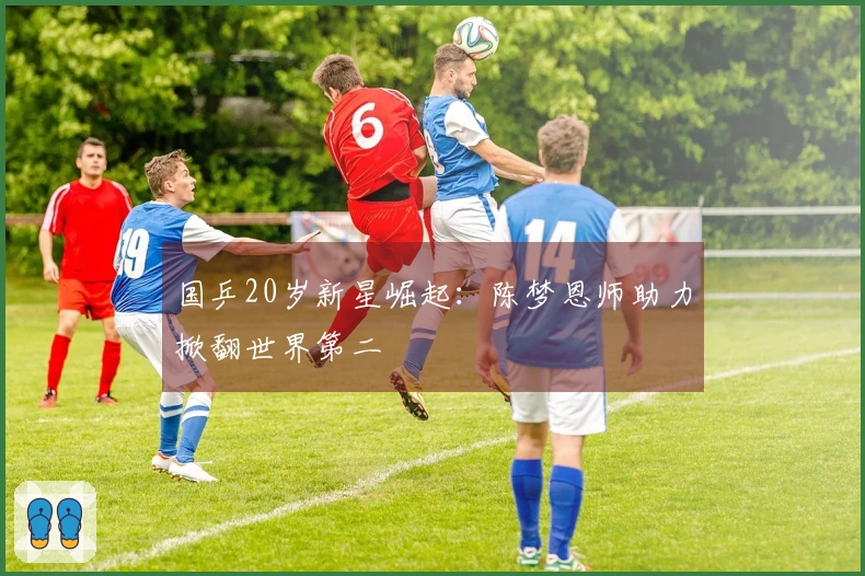 国乒20岁新星崛起：陈梦恩师助力掀翻世界第二