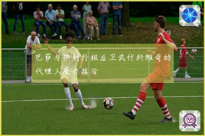 巴萨与热刺外租后卫武什科维奇的代理人展开接洽
