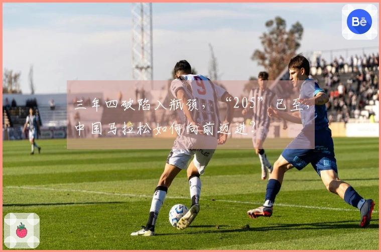 三年四破陷入瓶颈，“205”已至，中国马拉松如何向前迈进？