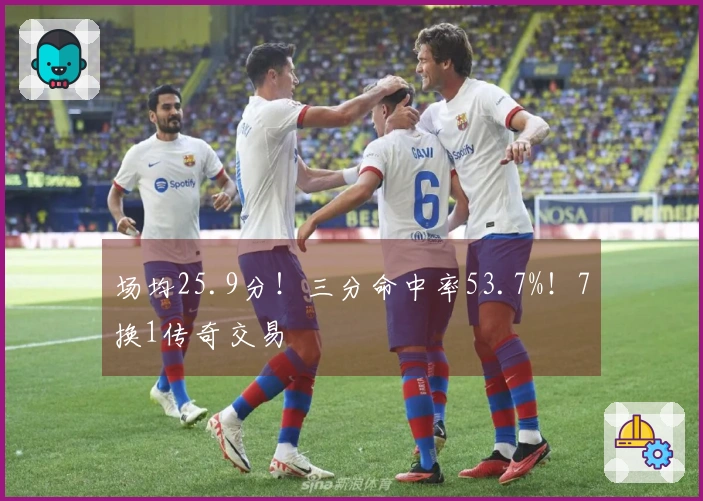 场均25.9分！三分命中率53.7%！7换1传奇交易
