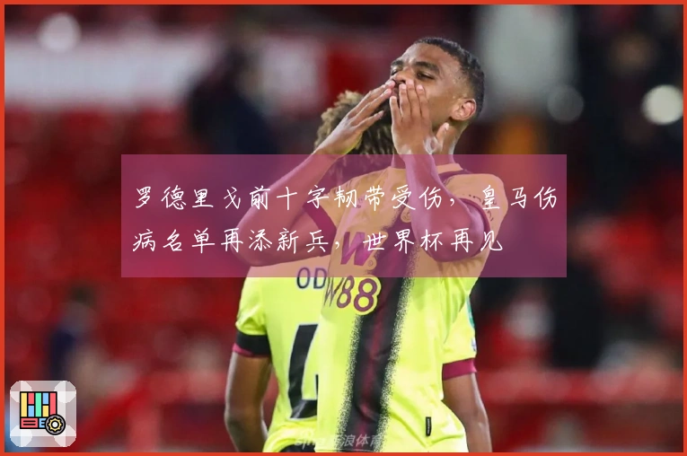 罗德里戈前十字韧带受伤，皇马伤病名单再添新兵，世界杯再见