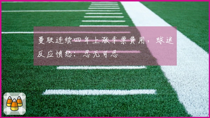 曼联连续四年上涨季票费用，球迷反应愤怒：忍无可忍