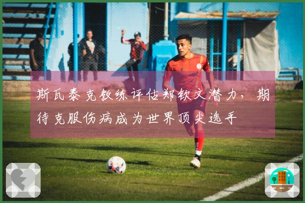 斯瓦泰克教练评估郑钦文潜力，期待克服伤病成为世界顶尖选手