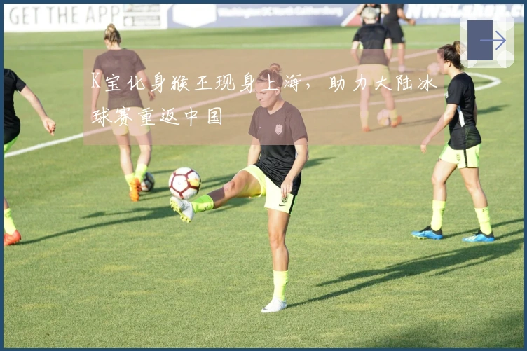 K宝化身猴王现身上海，助力大陆冰球赛重返中国