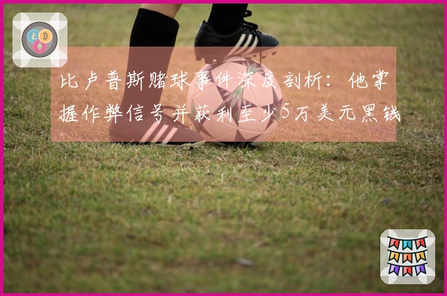比卢普斯赌球事件深度剖析：他掌握作弊信号并获利至少5万美元黑钱