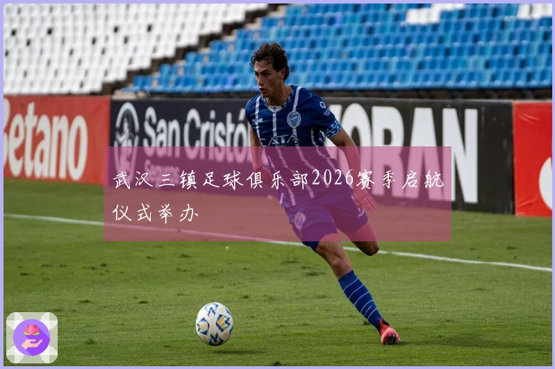 武汉三镇足球俱乐部2026赛季启航仪式举办