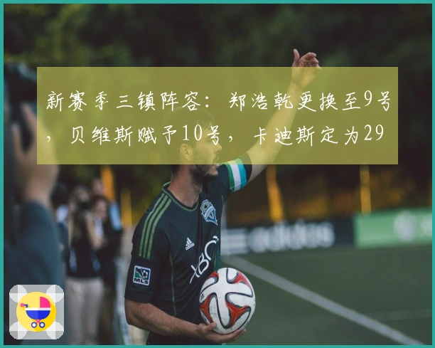 新赛季三镇阵容：郑浩乾更换至9号，贝维斯赋予10号，卡迪斯定为29号
