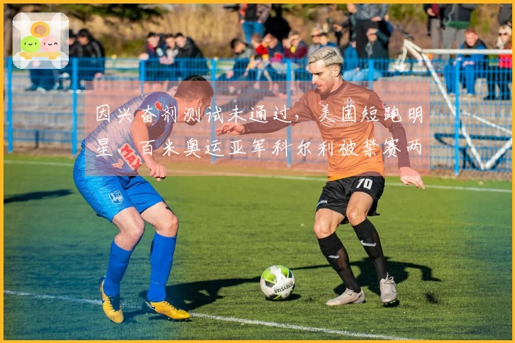 因兴奋剂测试未通过，美国短跑明星、百米奥运亚军科尔利被禁赛两年