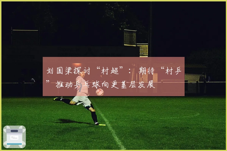 刘国梁探讨“村超”：期待“村乒”推动乒乓球向更基层发展